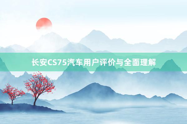 长安CS75汽车用户评价与全面理解