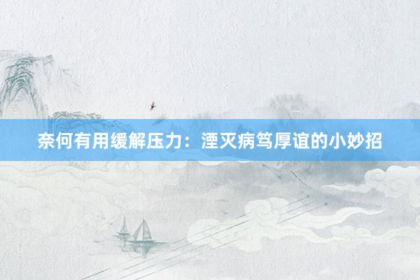 奈何有用缓解压力：湮灭病笃厚谊的小妙招