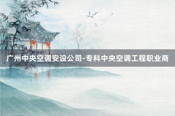 广州中央空调安设公司-专科中央空调工程职业商
