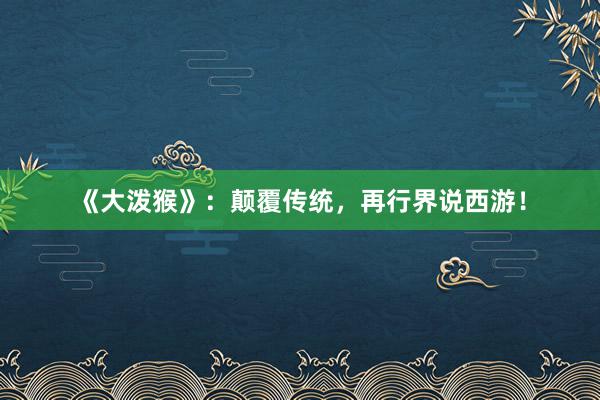 《大泼猴》：颠覆传统，再行界说西游！