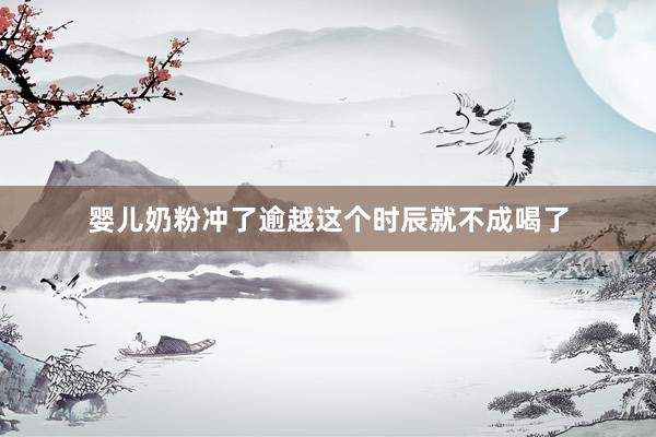 婴儿奶粉冲了逾越这个时辰就不成喝了