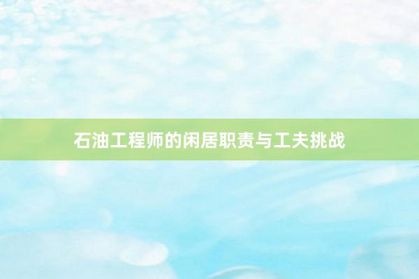 石油工程师的闲居职责与工夫挑战