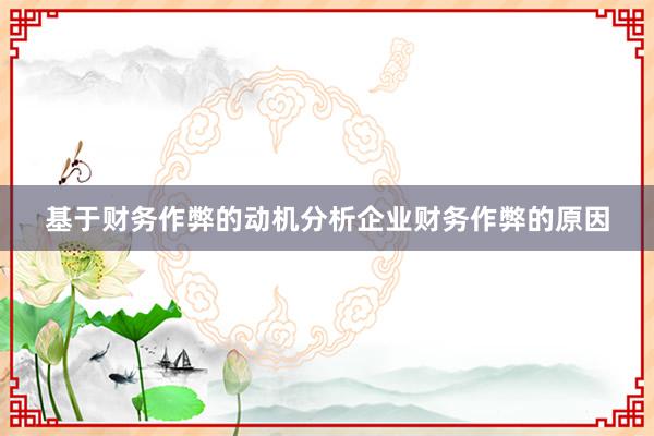 基于财务作弊的动机分析企业财务作弊的原因